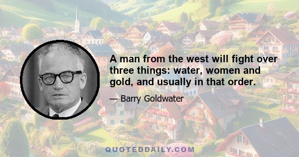 A man from the west will fight over three things: water, women and gold, and usually in that order.