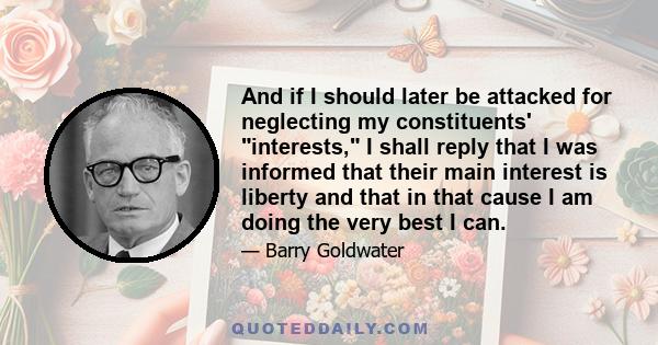 And if I should later be attacked for neglecting my constituents' interests, I shall reply that I was informed that their main interest is liberty and that in that cause I am doing the very best I can.