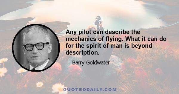 Any pilot can describe the mechanics of flying. What it can do for the spirit of man is beyond description.