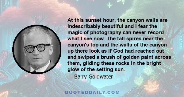 At this sunset hour, the canyon walls are indescribably beautiful and I fear the magic of photography can never record what I see now. The tall spires near the canyon's top and the walls of the canyon up there look as