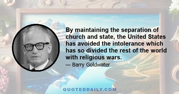 By maintaining the separation of church and state, the United States has avoided the intolerance which has so divided the rest of the world with religious wars.