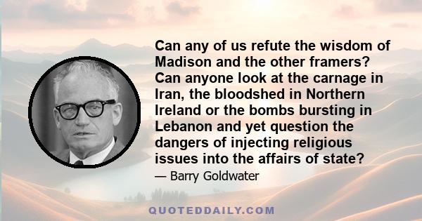 Can any of us refute the wisdom of Madison and the other framers? Can anyone look at the carnage in Iran, the bloodshed in Northern Ireland or the bombs bursting in Lebanon and yet question the dangers of injecting