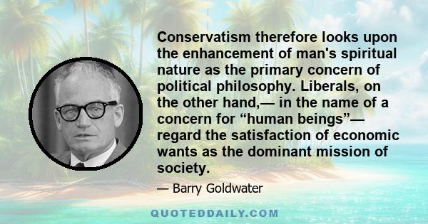 Conservatism therefore looks upon the enhancement of man's spiritual nature as the primary concern of political philosophy. Liberals, on the other hand,— in the name of a concern for “human beings”— regard the