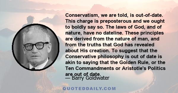 Conservatism, we are told, is out-of-date. This charge is preposterous and we ought to boldly say so. The laws of God, and of nature, have no dateline. These principles are derived from the nature of man, and from the