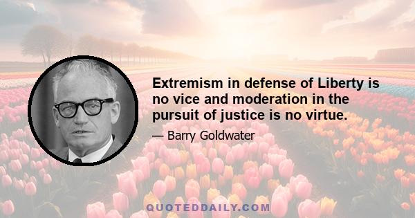 Extremism in defense of Liberty is no vice and moderation in the pursuit of justice is no virtue.