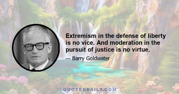 Extremism in the defense of liberty is no vice. And moderation in the pursuit of justice is no virtue.