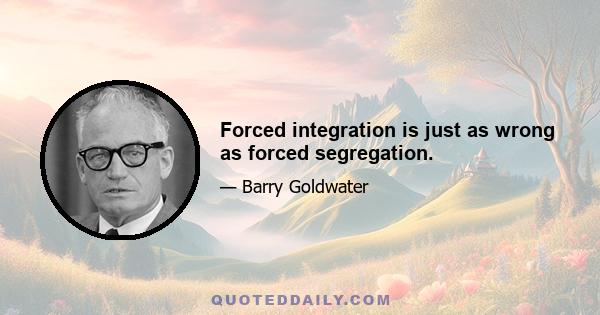 Forced integration is just as wrong as forced segregation.