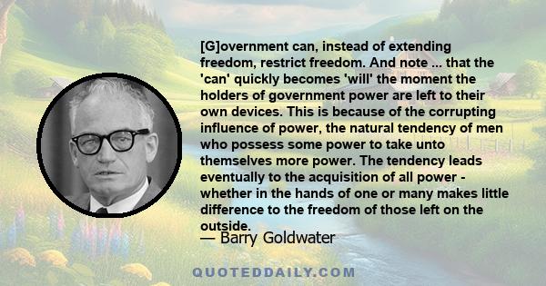 [G]overnment can, instead of extending freedom, restrict freedom. And note ... that the 'can' quickly becomes 'will' the moment the holders of government power are left to their own devices. This is because of the