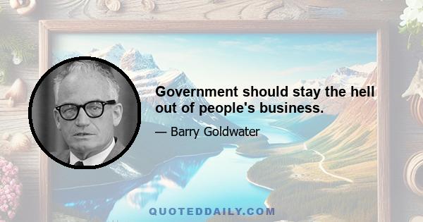 Government should stay the hell out of people's business.