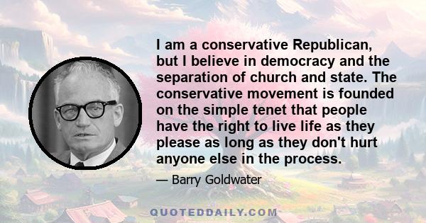 I am a conservative Republican, but I believe in democracy and the separation of church and state. The conservative movement is founded on the simple tenet that people have the right to live life as they please as long