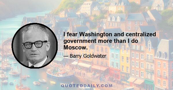 I fear Washington and centralized government more than I do Moscow.