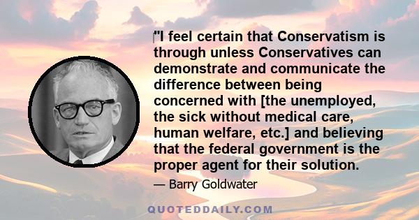 ‎I feel certain that Conservatism is through unless Conservatives can demonstrate and communicate the difference between being concerned with [the unemployed, the sick without medical care, human welfare, etc.] and