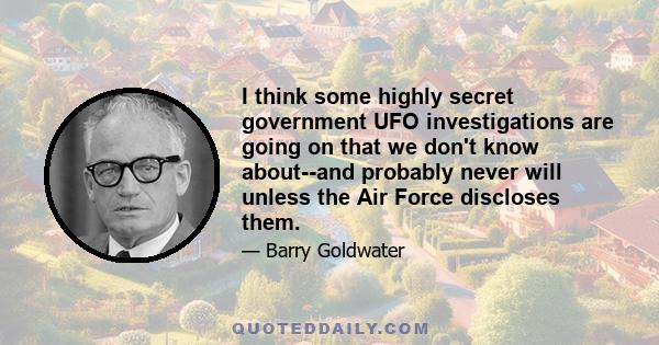 I think some highly secret government UFO investigations are going on that we don't know about--and probably never will unless the Air Force discloses them.