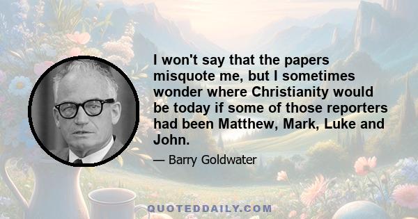 I won't say that the papers misquote me, but I sometimes wonder where Christianity would be today if some of those reporters had been Matthew, Mark, Luke and John.