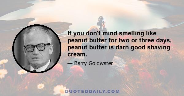 If you don't mind smelling like peanut butter for two or three days, peanut butter is darn good shaving cream.