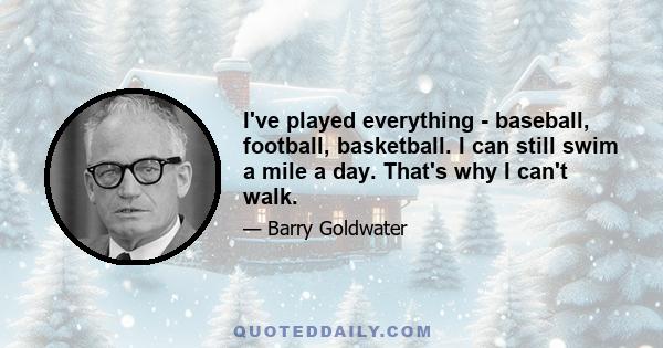 I've played everything - baseball, football, basketball. I can still swim a mile a day. That's why I can't walk.