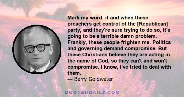 Mark my word, if and when these preachers get control of the [Republican] party, and they're sure trying to do so, it's going to be a terrible damn problem. Frankly, these people frighten me. Politics and governing