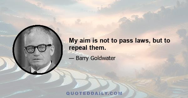 My aim is not to pass laws, but to repeal them.