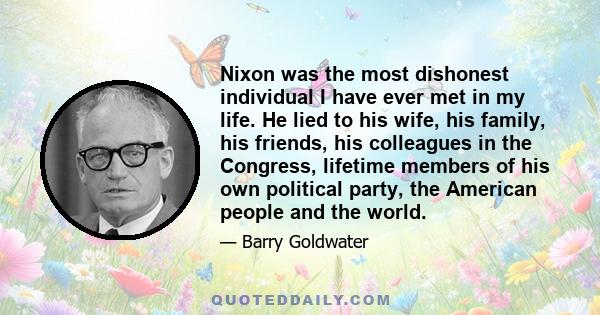 Nixon was the most dishonest individual I have ever met in my life. He lied to his wife, his family, his friends, his colleagues in the Congress, lifetime members of his own political party, the American people and the