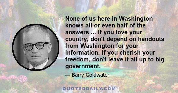 None of us here in Washington knows all or even half of the answers ... If you love your country, don't depend on handouts from Washington for your information. If you cherish your freedom, don't leave it all up to big