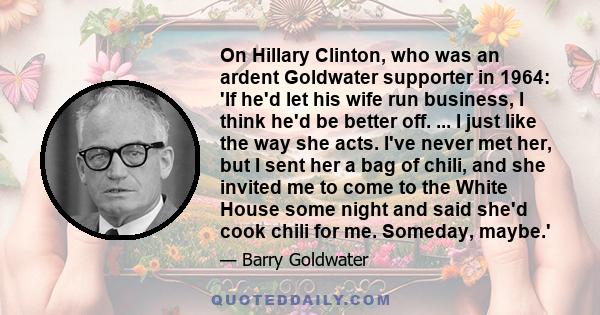 On Hillary Clinton, who was an ardent Goldwater supporter in 1964: 'If he'd let his wife run business, I think he'd be better off. ... I just like the way she acts. I've never met her, but I sent her a bag of chili, and 