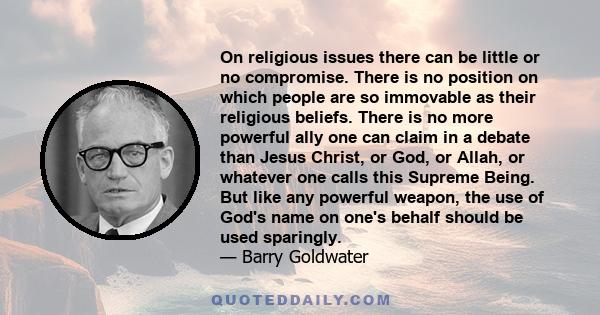 On religious issues there can be little or no compromise. There is no position on which people are so immovable as their religious beliefs. There is no more powerful ally one can claim in a debate than Jesus Christ, or