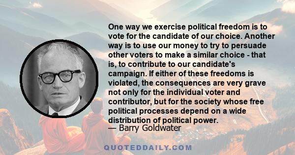 One way we exercise political freedom is to vote for the candidate of our choice. Another way is to use our money to try to persuade other voters to make a similar choice - that is, to contribute to our candidate's