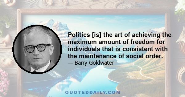 Politics [is] the art of achieving the maximum amount of freedom for individuals that is consistent with the maintenance of social order.