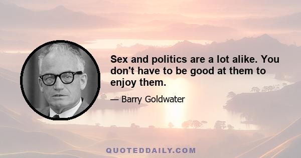 Sex and politics are a lot alike. You don't have to be good at them to enjoy them.