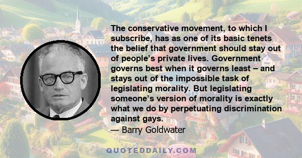 The conservative movement, to which I subscribe, has as one of its basic tenets the belief that government should stay out of people’s private lives. Government governs best when it governs least – and stays out of the