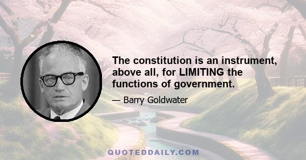 The constitution is an instrument, above all, for LIMITING the functions of government.