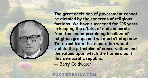 The great decisions of government cannot be dictated by the concerns of religious factions. We have succeeded for 205 years in keeping the affairs of state separate from the uncompromising idealism of religious groups