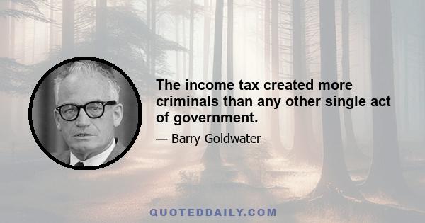 The income tax created more criminals than any other single act of government.