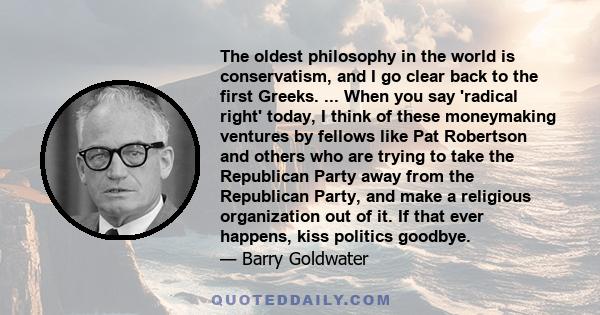 The oldest philosophy in the world is conservatism, and I go clear back to the first Greeks. ... When you say 'radical right' today, I think of these moneymaking ventures by fellows like Pat Robertson and others who are 