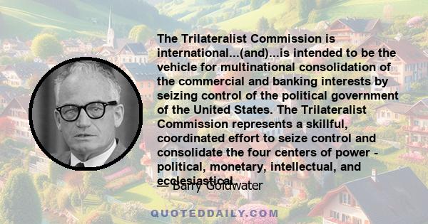 The Trilateralist Commission is international...(and)...is intended to be the vehicle for multinational consolidation of the commercial and banking interests by seizing control of the political government of the United