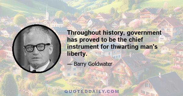 Throughout history, government has proved to be the chief instrument for thwarting man's liberty.