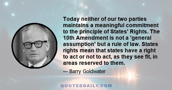 Today neither of our two parties maintains a meaningful commitment to the principle of States' Rights. The 10th Amendment is not a 'general assumption' but a rule of law. States rights mean that states have a right to