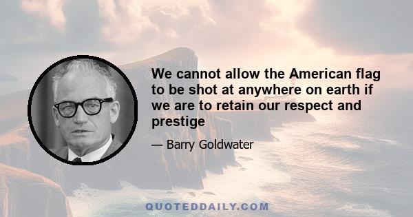 We cannot allow the American flag to be shot at anywhere on earth if we are to retain our respect and prestige