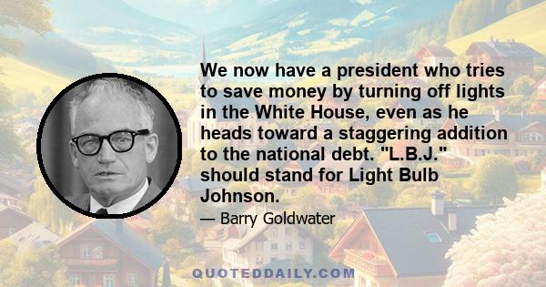 We now have a president who tries to save money by turning off lights in the White House, even as he heads toward a staggering addition to the national debt. L.B.J. should stand for Light Bulb Johnson.