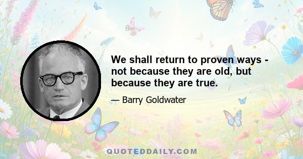 We shall return to proven ways - not because they are old, but because they are true.