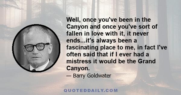 Well, once you've been in the Canyon and once you've sort of fallen in love with it, it never ends...it's always been a fascinating place to me, in fact I've often said that if I ever had a mistress it would be the