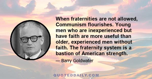 When fraternities are not allowed, Communism flourishes. Young men who are inexperienced but have faith are more useful than older, experienced men without faith. The fraternity system is a bastion of American strength.