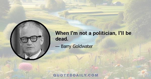 When I'm not a politician, I'll be dead.