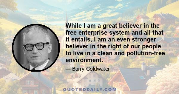 While I am a great believer in the free enterprise system and all that it entails, I am an even stronger believer in the right of our people to live in a clean and pollution-free environment.