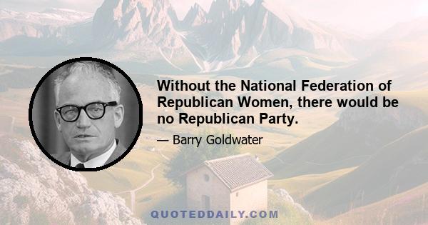 Without the National Federation of Republican Women, there would be no Republican Party.