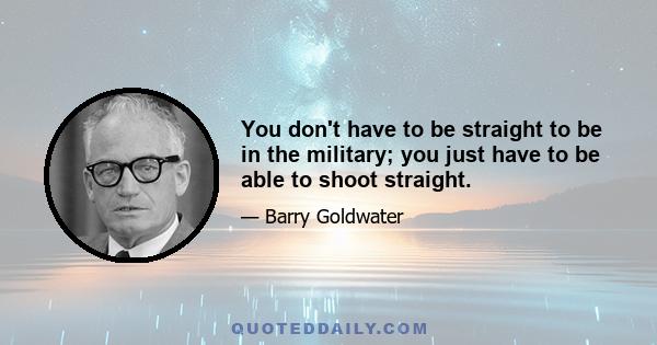 You don't have to be straight to be in the military; you just have to be able to shoot straight.