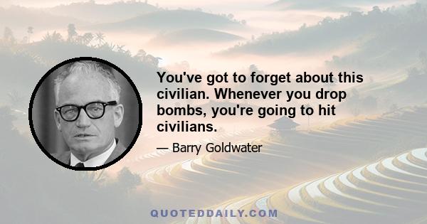 You've got to forget about this civilian. Whenever you drop bombs, you're going to hit civilians.