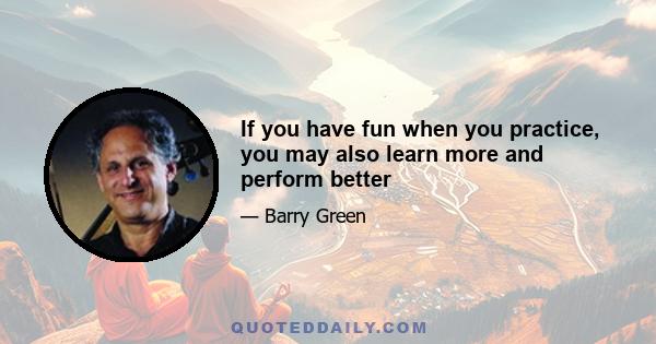 If you have fun when you practice, you may also learn more and perform better