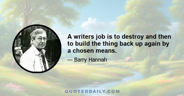 A writers job is to destroy and then to build the thing back up again by a chosen means.