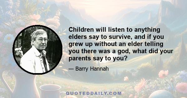 Children will listen to anything elders say to survive, and if you grew up without an elder telling you there was a god, what did your parents say to you?